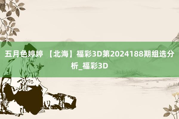 五月色婷婷 【北海】福彩3D第2024188期组选分析_福彩3D