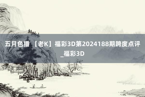 五月色播 【老K】福彩3D第2024188期跨度点评_福彩3D