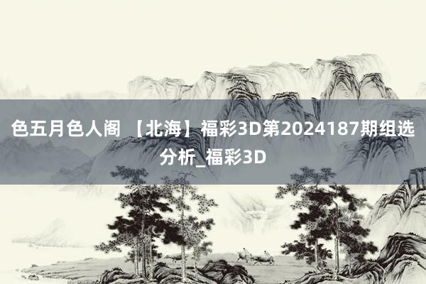 色五月色人阁 【北海】福彩3D第2024187期组选分析_福彩3D