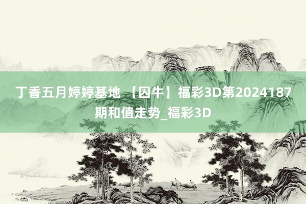 丁香五月婷婷基地 【囚牛】福彩3D第2024187期和值走势_福彩3D