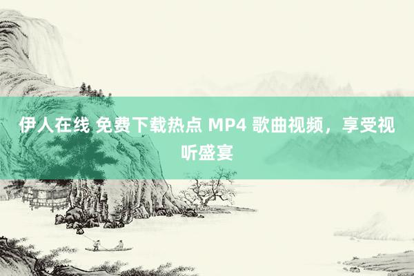 伊人在线 免费下载热点 MP4 歌曲视频，享受视听盛宴