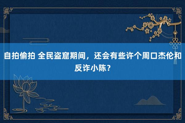 自拍偷拍 全民盗窟期间，还会有些许个周口杰伦和反诈小陈？