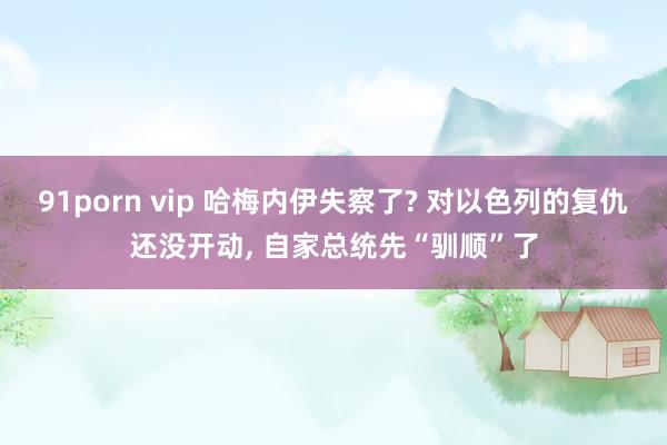 91porn vip 哈梅内伊失察了? 对以色列的复仇还没开动， 自家总统先“驯顺”了