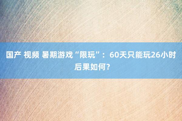 国产 视频 暑期游戏“限玩”：60天只能玩26小时 后果如何？