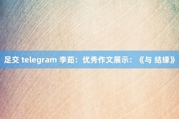 足交 telegram 李茹：优秀作文展示：《与 结缘》