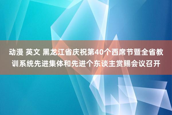 动漫 英文 黑龙江省庆祝第40个西席节暨全省教训系统先进集体和先进个东谈主赏赐会议召开