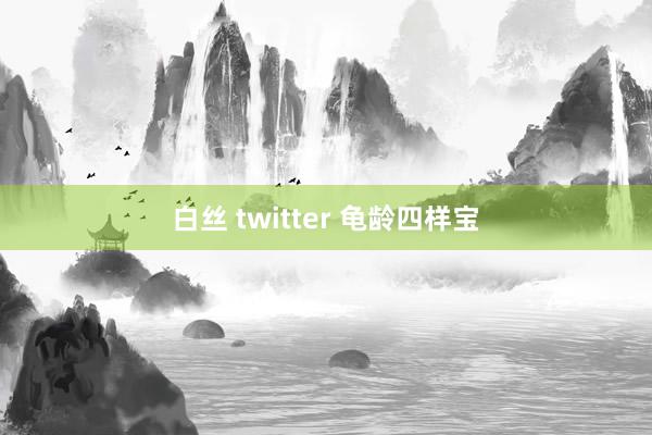 白丝 twitter 龟龄四样宝