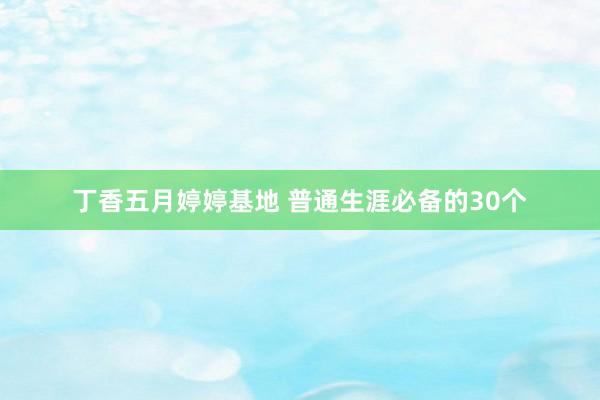 丁香五月婷婷基地 普通生涯必备的30个