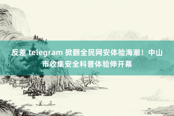 反差 telegram 掀翻全民网安体验海潮！中山市收集安全科普体验伸开幕