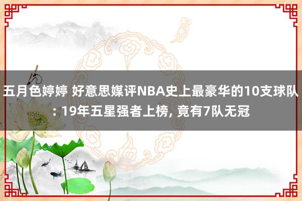 五月色婷婷 好意思媒评NBA史上最豪华的10支球队: 19年五星强者上榜， 竟有7队无冠