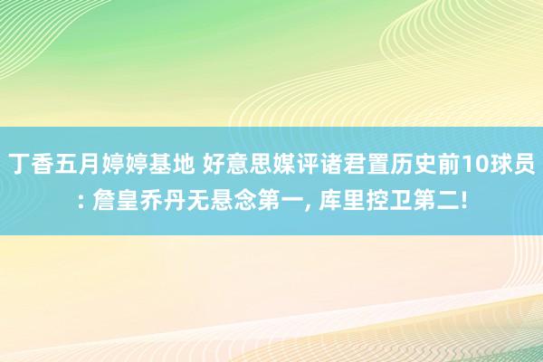 丁香五月婷婷基地 好意思媒评诸君置历史前10球员: 詹皇乔丹无悬念第一， 库里控卫第二!