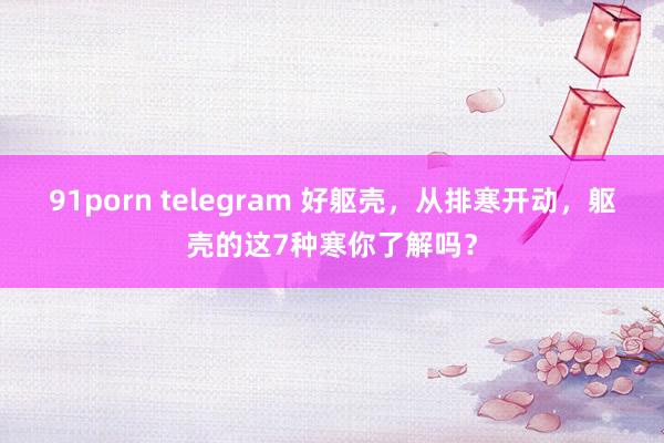 91porn telegram 好躯壳，从排寒开动，躯壳的这7种寒你了解吗？