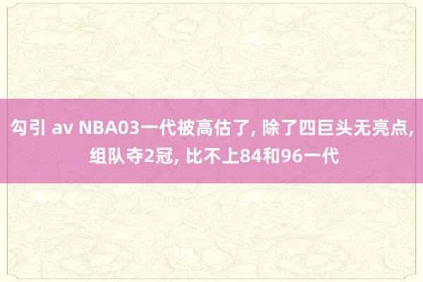 勾引 av NBA03一代被高估了， 除了四巨头无亮点， 组队夺2冠， 比不上84和96一代