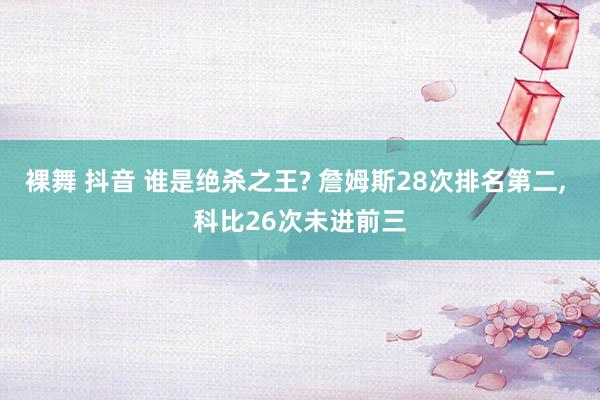 裸舞 抖音 谁是绝杀之王? 詹姆斯28次排名第二， 科比26次未进前三