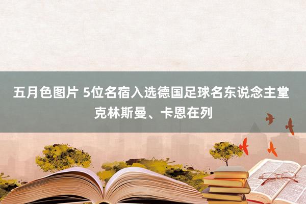 五月色图片 5位名宿入选德国足球名东说念主堂 克林斯曼、卡恩在列