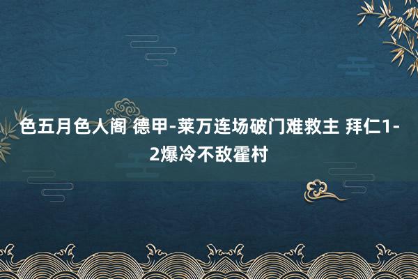 色五月色人阁 德甲-莱万连场破门难救主 拜仁1-2爆冷不敌霍村