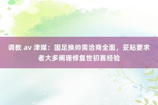 调教 av 津媒：国足换帅需洽商全面，妥贴要求者大多阑珊修复世初赛经验