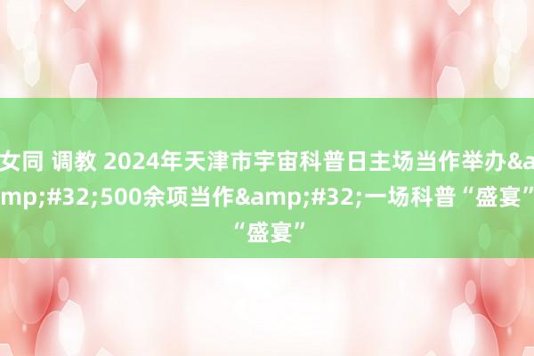 女同 调教 2024年天津市宇宙科普日主场当作举办&#32;500余项当作&#32;一场科普“盛宴”