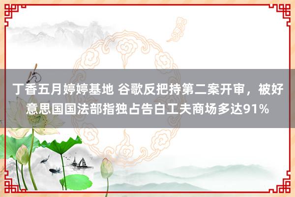 丁香五月婷婷基地 谷歌反把持第二案开审，被好意思国国法部指独占告白工夫商场多达91%