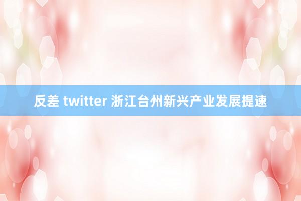 反差 twitter 浙江台州新兴产业发展提速