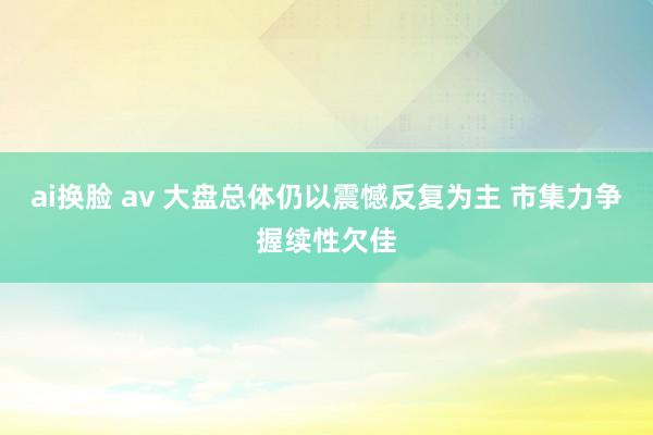 ai换脸 av 大盘总体仍以震憾反复为主 市集力争握续性欠佳