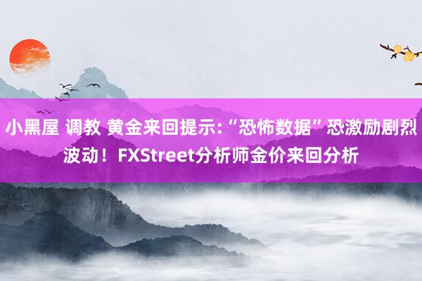 小黑屋 调教 黄金来回提示:“恐怖数据”恐激励剧烈波动！FXStreet分析师金价来回分析