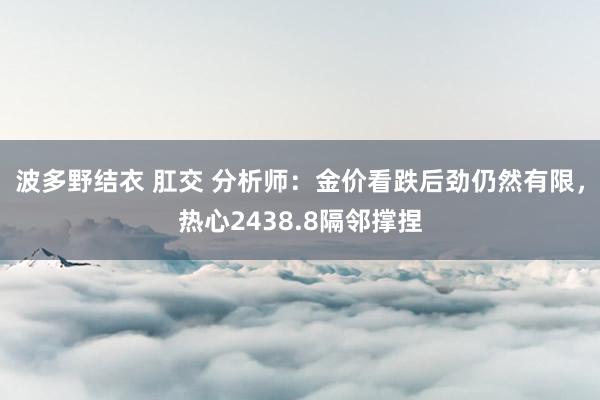 波多野结衣 肛交 分析师：金价看跌后劲仍然有限，热心2438.8隔邻撑捏