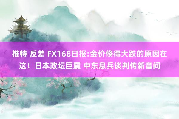 推特 反差 FX168日报:金价倏得大跌的原因在这！日本政坛巨震 中东息兵谈判传新音问