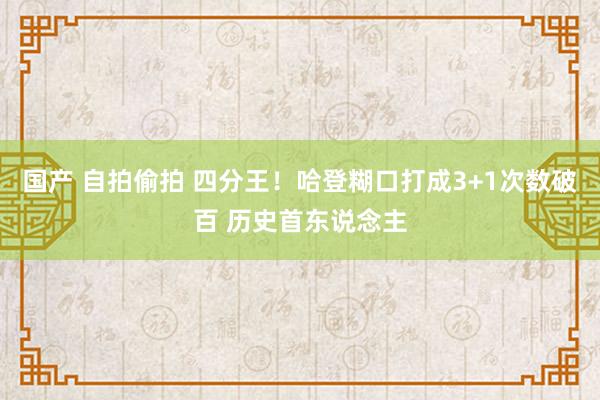 国产 自拍偷拍 四分王！哈登糊口打成3+1次数破百 历史首东说念主