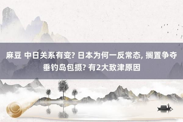 麻豆 中日关系有变? 日本为何一反常态， 搁置争夺垂钓岛包摄? 有2大致津原因