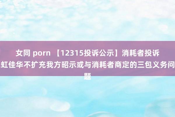 女同 porn 【12315投诉公示】消耗者投诉长虹佳华不扩充我方昭示或与消耗者商定的三包义务问题