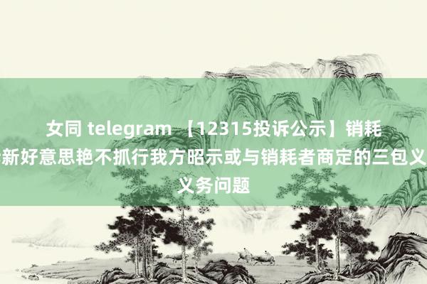 女同 telegram 【12315投诉公示】销耗者投诉新好意思艳不抓行我方昭示或与销耗者商定的三包义务问题