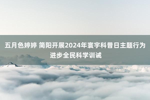 五月色婷婷 简阳开展2024年寰宇科普日主题行为 进步全民科学训诫