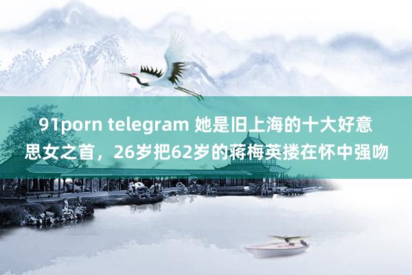 91porn telegram 她是旧上海的十大好意思女之首，26岁把62岁的蒋梅英搂在怀中强吻