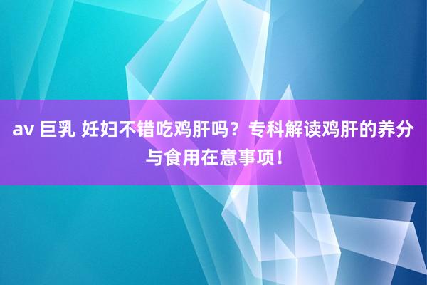 av 巨乳 妊妇不错吃鸡肝吗？专科解读鸡肝的养分与食用在意事项！