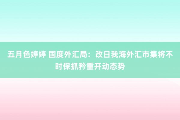 五月色婷婷 国度外汇局：改日我海外汇市集将不时保抓矜重开动态势