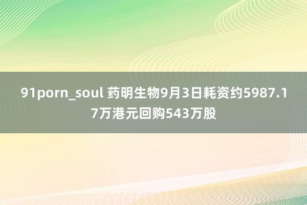 91porn_soul 药明生物9月3日耗资约5987.17万港元回购543万股