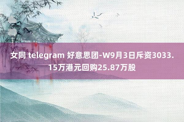 女同 telegram 好意思团-W9月3日斥资3033.15万港元回购25.87万股