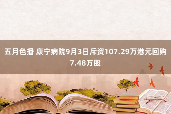 五月色播 康宁病院9月3日斥资107.29万港元回购7.48万股