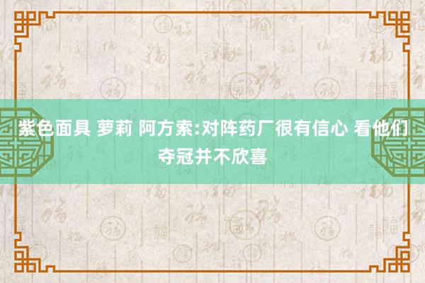 紫色面具 萝莉 阿方索:对阵药厂很有信心 看他们夺冠并不欣喜