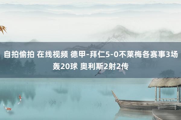 自拍偷拍 在线视频 德甲-拜仁5-0不莱梅各赛事3场轰20球 奥利斯2射2传