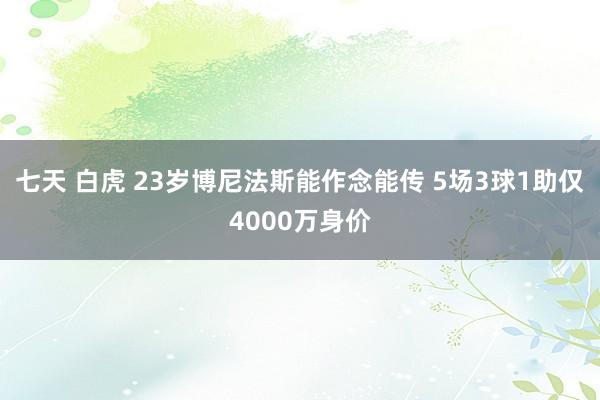 七天 白虎 23岁博尼法斯能作念能传 5场3球1助仅4000万身价