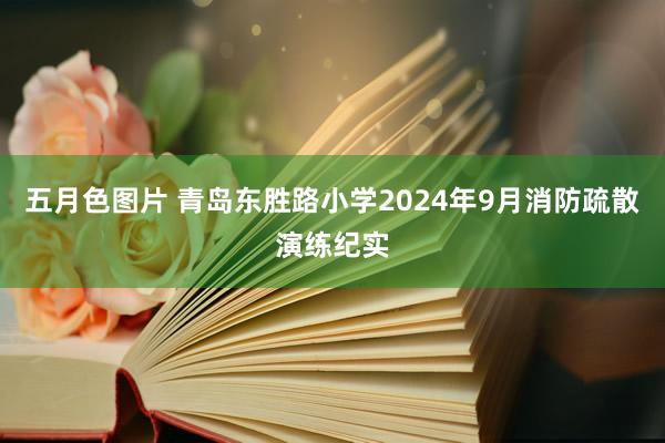 五月色图片 青岛东胜路小学2024年9月消防疏散演练纪实