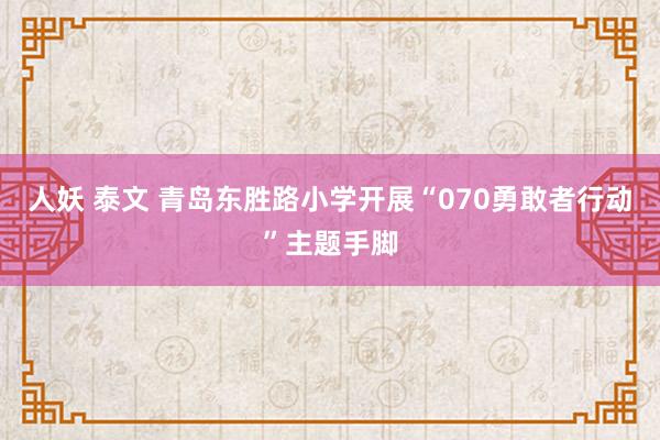 人妖 泰文 青岛东胜路小学开展“070勇敢者行动”主题手脚