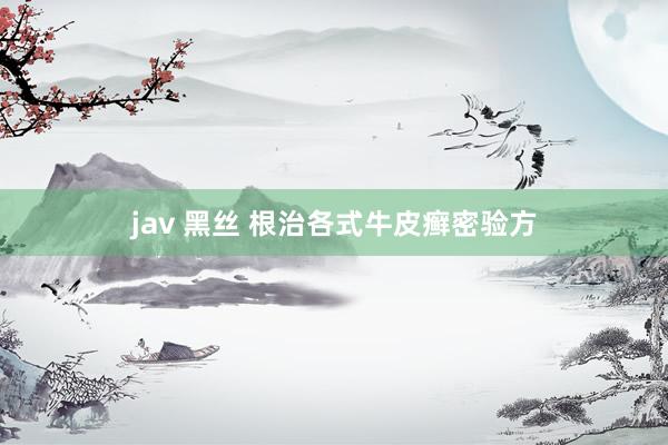 jav 黑丝 根治各式牛皮癣密验方