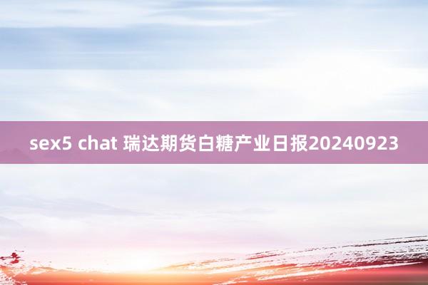 sex5 chat 瑞达期货白糖产业日报20240923