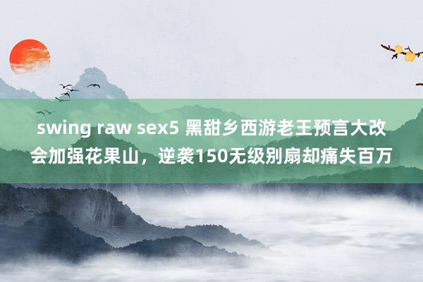 swing raw sex5 黑甜乡西游老王预言大改会加强花果山，逆袭150无级别扇却痛失百万