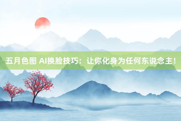 五月色图 AI换脸技巧：让你化身为任何东说念主！