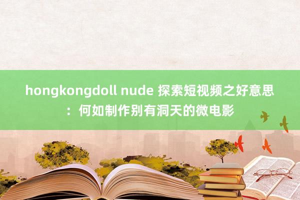 hongkongdoll nude 探索短视频之好意思：何如制作别有洞天的微电影