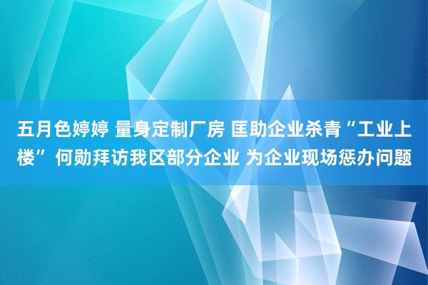 五月色婷婷 量身定制厂房 匡助企业杀青“工业上楼” 何勋拜访我区部分企业 为企业现场惩办问题